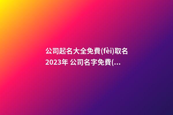 公司起名大全免費(fèi)取名2023年 公司名字免費(fèi)起-第1張-公司起名-玄機(jī)派